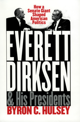Everett Dirksen and His Presidents: How a Senate Giant Shaped American Politics - Hulsey, Byron C
