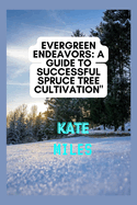 Evergreen Endeavors: A Guide to Successful Spruce Tree Cultivation: Nurturing, Pruning, and Cultivating Resilient Spruce Trees for a Flourishing Landscape