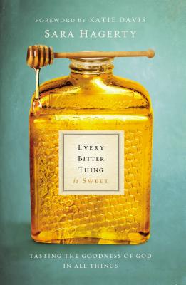 Every Bitter Thing Is Sweet: Tasting the Goodness of God in All Things - Hagerty, Sara