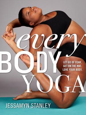 Every Body Yoga: Let Go of Fear, Get on the Mat, Love Your Body. - Stanley, Jessamyn