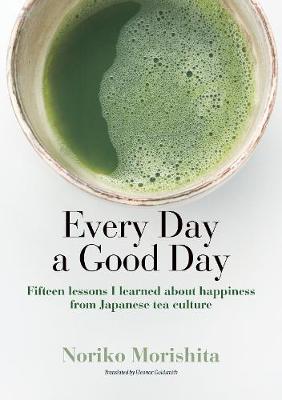 Every Day a Good Day: Fifteen Lessons I Learned about Happiness from Japanese Tea Culture - Morishita, Noriko