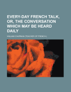 Every-Day French Talk, Or, the Conversation Which May Be Heard Daily