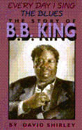 Every Day I Sing the Blues: The Story of B.B. King
