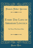 Every Day Life of Abraham Lincoln: By Those Who Knew Him (Classic Reprint)