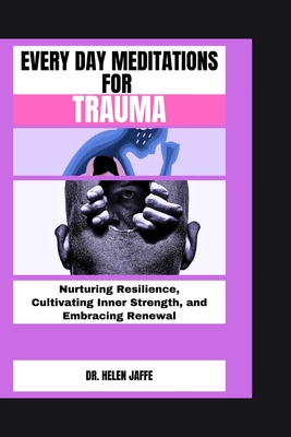 Every Day Meditations for Trauma: Nurturing Resilience, Cultivating Inner Strength, and Embracing Renewal - Jaffe, Helen, Dr.