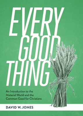 Every Good Thing: An Introduction to the Material World and the Common Good for Christians - Jones, David W