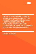 Every Lady Her Own Flower Gardener: Addressed to the Industrious and Economical: Containing Simple and Practical Directions for Cultivating Plants and Flowers in the Garden and in Rooms
