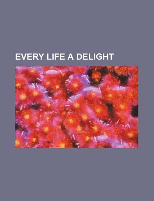 Every Life a Delight - Author, Unknown, and Potts, James Henry, and General Books (Creator)