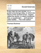 Every Man His Own Broker: Or, a Guide to Exchange-Alley. in Which the Nature of the Several Funds, Vulgarly Called the Stocks, Is Clearly Explained, Also, a Supplement, ... and Several Useful Tables ... the Ninth Edition