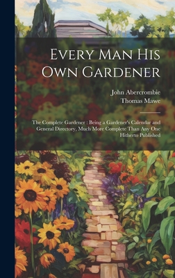 Every Man His Own Gardener: The Complete Gardener: Being a Gardener's Calendar and General Directory, Much More Complete Than Any One Hitherto Published - Abercrombie, John, and Mawe, Thomas