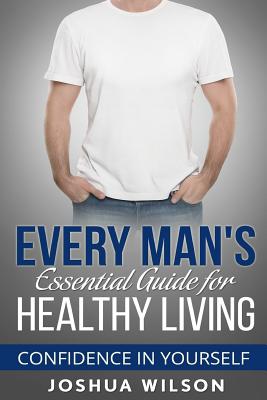 Every Man's Essential Guide for Healthy Living: Confidence in Yourself - Wilson, Joshua