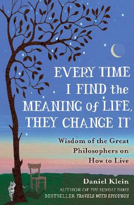 Every Time I Find the Meaning of Life, They Change It: Wisdom of the Great Philosophers on How to Live - Klein, Daniel