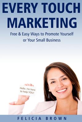 Every Touch Marketing: Free & Easy Ways to Promote Yourself or Your Small Business - Brown, Felicia