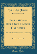 Every Woman Her Own Flower Gardener: A Handy Manual of Flower Gardening (Classic Reprint)