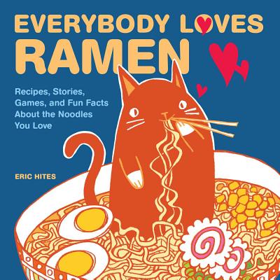 Everybody Loves Ramen: Recipes, Stories, Games, and Fun Facts about the Noodles You Love - Hites, Eric