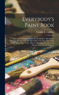 Everybody's Paint Book: A Complete Guide To The Art Of Outdoor And Indoor Painting. Designed For The Special Use Of Those Who Wish To Do Their Own Work... Precise Directions Are Given For Mixing Paints For All Purposes