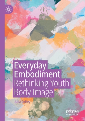 Everyday Embodiment: Rethinking Youth Body Image - Coffey, Julia