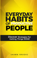 Everyday Habits of Productive People: Discover Strategies For Getting Things DONE!