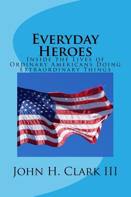 Everyday Heroes: Inside the Lives of Ordinary Americans Doing Extraordinary Things - Clark, John H, III