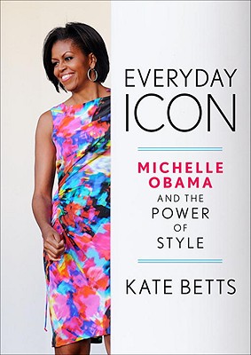 Everyday Icon: Michelle Obama and the Power of Style - Betts, Kate