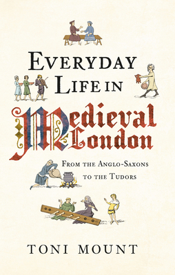 Everyday Life in Medieval London: From the Anglo-Saxons to the Tudors - Mount, Toni