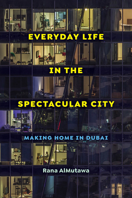 Everyday Life in the Spectacular City: Making Home in Dubai - Almutawa, Rana