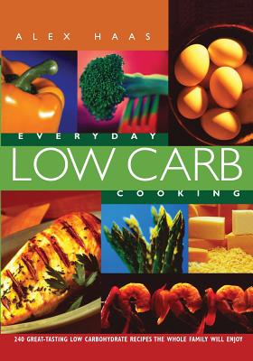 Everyday Low Carb Cooking: 240 Great-Tasting Low Carbohydrate Recipes the Whole Family will Enjoy - Haas, Alex
