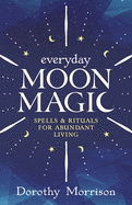 Everyday Moon Magic: Spells & Rituals for Abundant Living