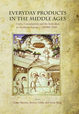 Everyday Products in the Middle Ages: Crafts, Consumption and the individual in Northern Europe c. AD 800-1600 - Hansen, Gitte (Editor), and Ashby, Steven (Editor), and Baug, Irene (Editor)