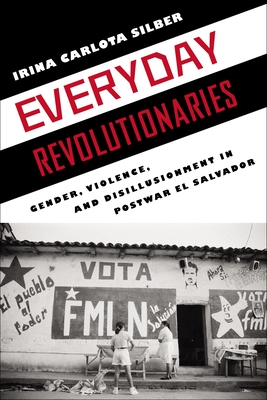 Everyday Revolutionaries: Gender, Violence, and Disillusionment in Postwar El Salvador - Silber, Irina Carlota