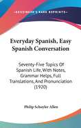 Everyday Spanish, Easy Spanish Conversation: Seventy-Five Topics Of Spanish Life, With Notes, Grammar Helps, Full Translations, And Pronunciation (1920)