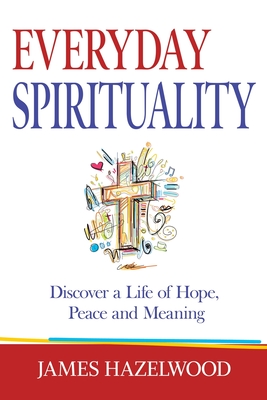 Everyday Spirituality: Discover a Life of Hope, Peace and Meaning - Hazelwood, James