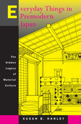 Everyday Things in Premodern Japan: The Hidden Legacy of Material Culture - Hanley, Susan B