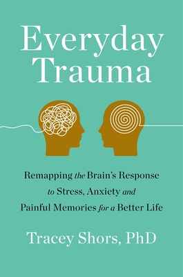 Everyday Trauma: Remapping the Brain's Response to Stress, Anxiety, and Painful Memories for a Better Life - Shors, Tracey