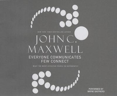 Everyone Communicates, Few Connect: What the Most Effective People Do Differently - Maxwell, John C, and Shepherd, Wayne (Read by)