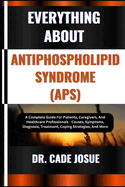 Everything about Antiphospholipid Syndrome (Aps): A Complete Guide For Patients, Caregivers, And Healthcare Professionals - Causes, Symptoms, Diagnosis, Treatment, Coping Strategies, And More