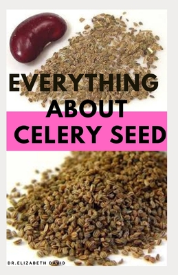 Everything about Celery Seed: Growing, Healing, Recipes, Health Benefits, Medical Uses and lots more - David, Elizabeth, Dr.