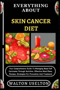 Everything about Skin Cancer Diet: Your Comprehensive Guide To Managing Basal Cell Carcinoma Through Nutrition, Effective Meal Plans, Recipes, Strategies For Prevention And Treatment