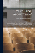 "Everything About Them" [electronic Resource]: for the Information of Medical Students, Especially of the Scottish Universities, and of the Parents of Young Gentlemen Intended for the Medical Profession Generally