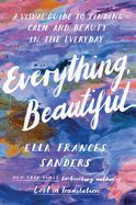 Everything, Beautiful: A Visual Guide to Finding Calm and Beauty in the Everyday