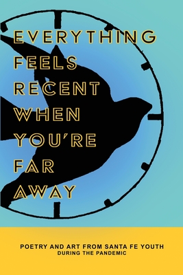 Everything Feels Recent When You're Far Away: Poetry and Art from Santa Fe Youth During the Pandemic - Jacobson, Elizabeth (Editor), and Contemporary, Axle (Editor)