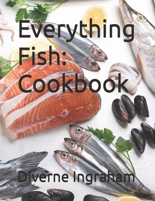 Everything Fish: Cookbook - Ingraham, Lacher Abril S (Editor), and Ingraham, Kristian T (Contributions by), and Ingraham, Diverne J