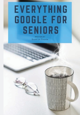 Everything Google for Seniors: The Unofficial Guide to Gmail, Google Apps, Chromebooks, and More! - La Counte, Scott