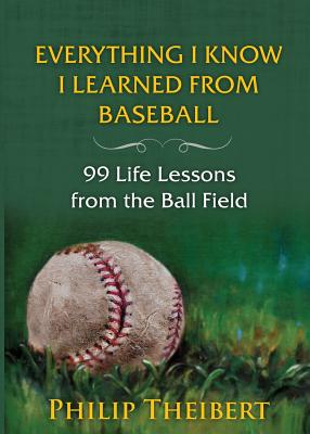 Everything I Know I Learned from Baseball: 99 Life Lessons from the Ball Field - Theibert, Philip