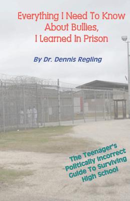 Everything I Need To Know About Bullies, I Learned In Prison: A Politically Incoprrect Guide To Surviving High School - Regling, Dennis