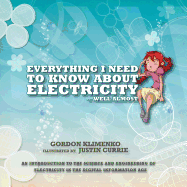 Everything I Need to Know about Electricity....Well Almost: An Introduction to the Science and Engineering of Electricity in the Digital Information Age