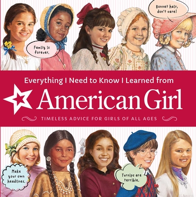 Everything I Need to Know I Learned from American Girl: Timeless Advice for Girls of All Ages - American Girl Editors