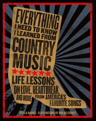 Everything I Need to Know I Learned from Country Music: Life Lessons on Love, Heartbreak, and More from America's Favorite Songs - Barnes, Stella