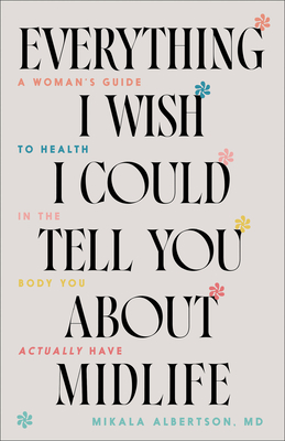 Everything I Wish I Could Tell You about Midlife: A Woman's Guide to Health in the Body You Actually Have - Albertson Mikala MD