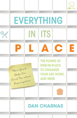 Everything in Its Place: The Power of Mise-En-Place to Organize Your Life, Work, and Mind - Charnas, Dan